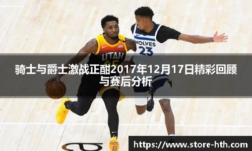 骑士与爵士激战正酣2017年12月17日精彩回顾与赛后分析